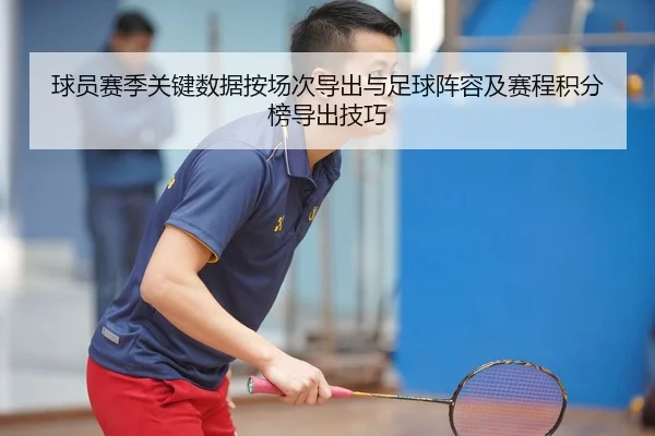 球员赛季关键数据按场次导出与足球阵容及赛程积分榜导出技巧